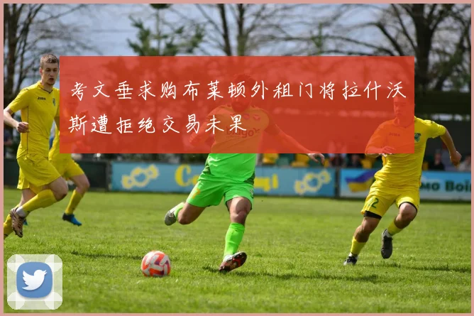 考文垂求购布莱顿外租门将拉什沃斯遭拒绝交易未果