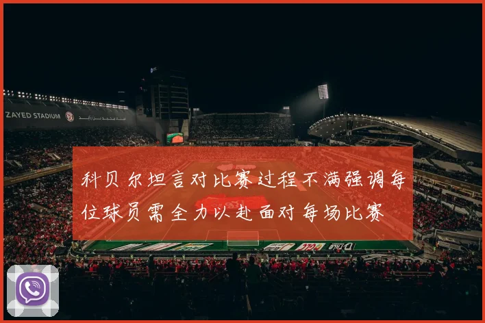 科贝尔坦言对比赛过程不满强调每位球员需全力以赴面对每场比赛