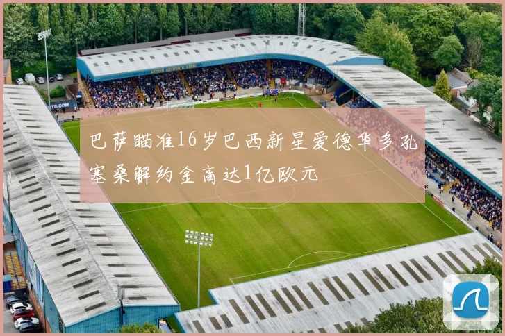 巴萨瞄准16岁巴西新星爱德华多孔塞桑解约金高达1亿欧元