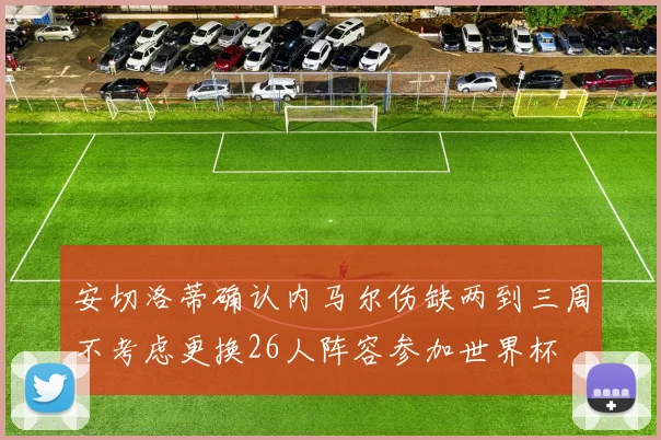 安切洛蒂确认内马尔伤缺两到三周不考虑更换26人阵容参加世界杯