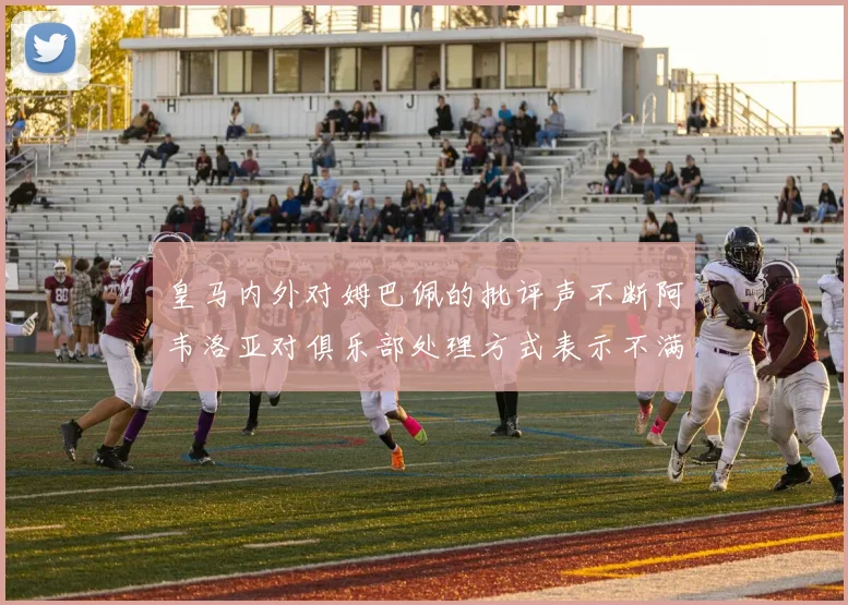 皇马内外对姆巴佩的批评声不断阿韦洛亚对俱乐部处理方式表示不满