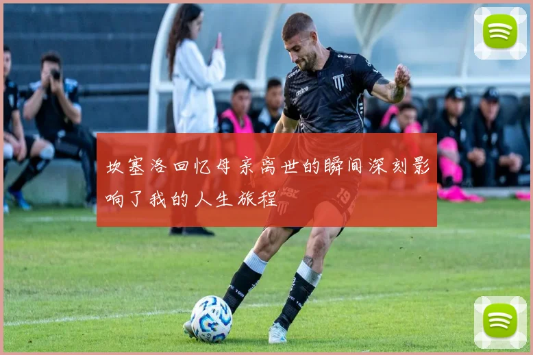 坎塞洛回忆母亲离世的瞬间深刻影响了我的人生旅程