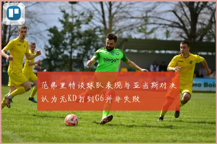 范弗里特谈球队表现与亚当斯对决认为无KD打到G6并非失败