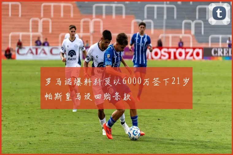 罗马诺爆料科莫以6000万签下21岁帕斯皇马设回购条款