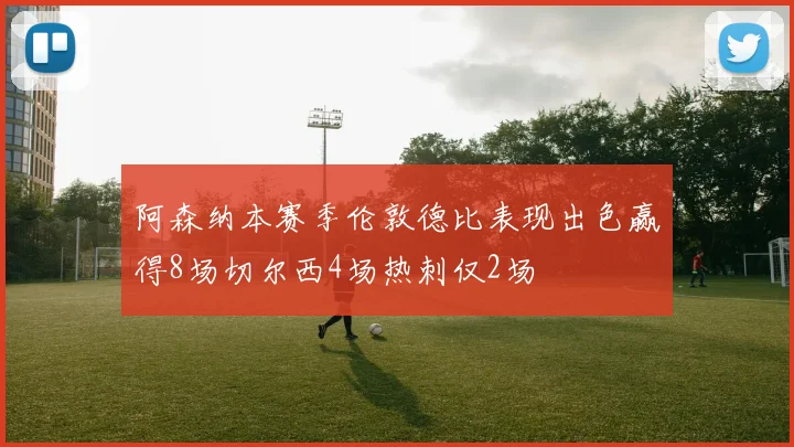 阿森纳本赛季伦敦德比表现出色赢得8场切尔西4场热刺仅2场