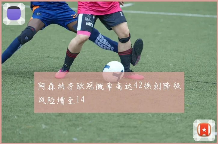 阿森纳夺欧冠概率高达42热刺降级风险增至14