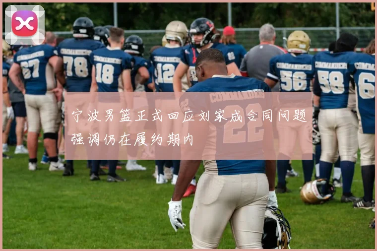 宁波男篮正式回应刘家成合同问题强调仍在履约期内
