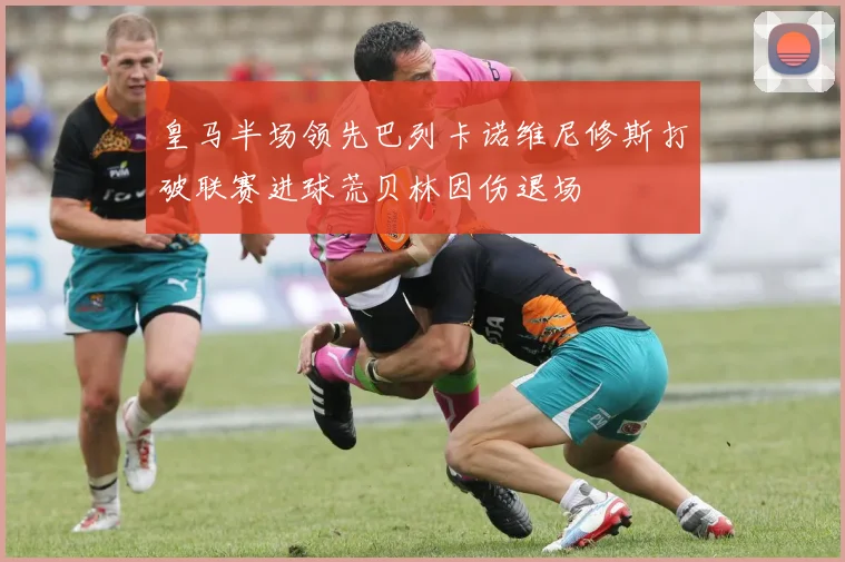 皇马半场领先巴列卡诺维尼修斯打破联赛进球荒贝林因伤退场