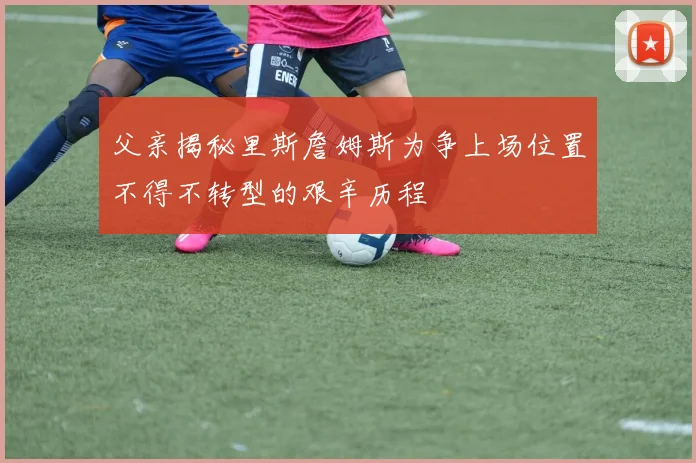 父亲揭秘里斯詹姆斯为争上场位置不得不转型的艰辛历程