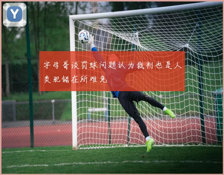 字母哥谈罚球问题认为裁判也是人类犯错在所难免
