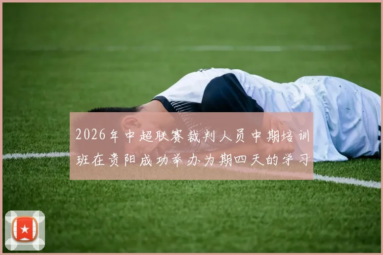 2026年中超联赛裁判人员中期培训班在贵阳成功举办为期四天的学习与交流活动