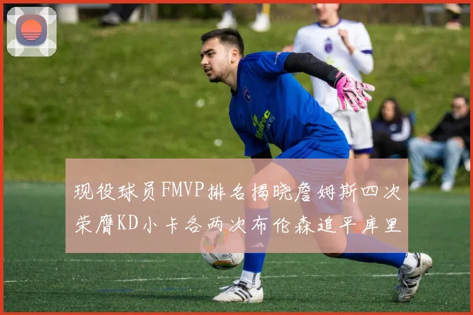 现役球员FMVP排名揭晓詹姆斯四次荣膺KD小卡各两次布伦森追平库里约基奇等人