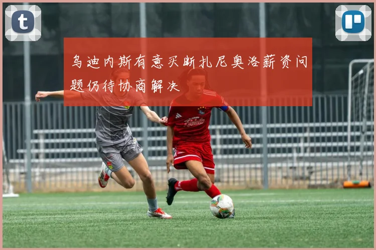 乌迪内斯有意买断扎尼奥洛薪资问题仍待协商解决