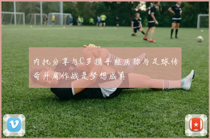 内托分享与C罗携手经历称与足球传奇并肩作战是梦想成真