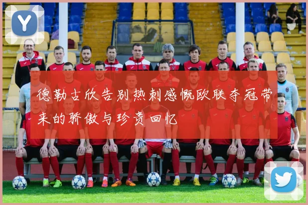 德勒古欣告别热刺感慨欧联夺冠带来的骄傲与珍贵回忆