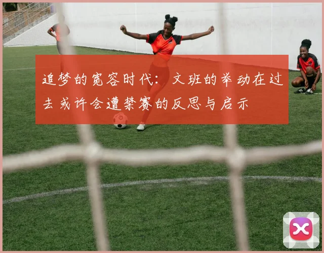 追梦的宽容时代：文班的举动在过去或许会遭禁赛的反思与启示