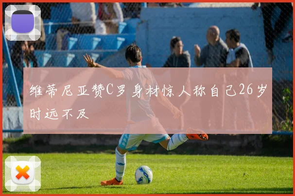 维蒂尼亚赞C罗身材惊人称自己26岁时远不及