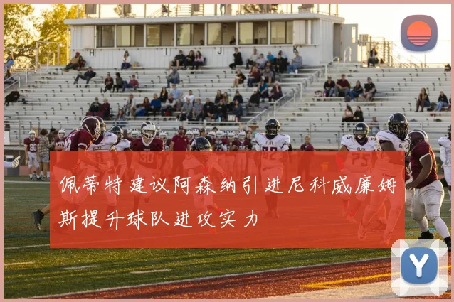 佩蒂特建议阿森纳引进尼科威廉姆斯提升球队进攻实力