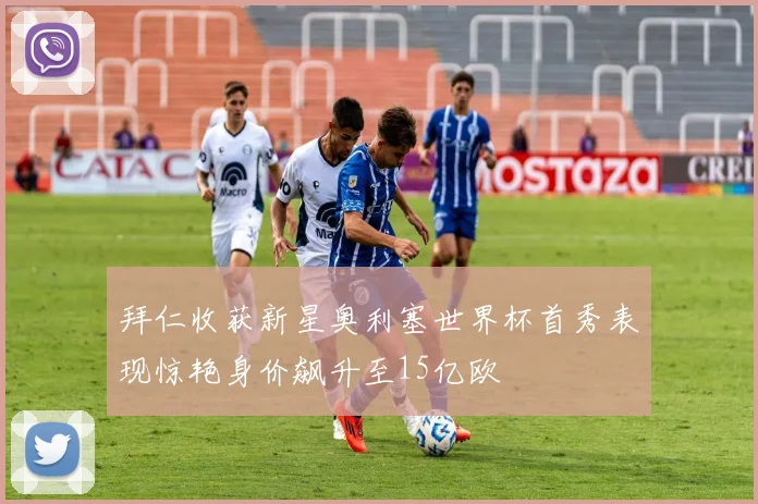 拜仁收获新星奥利塞世界杯首秀表现惊艳身价飙升至15亿欧