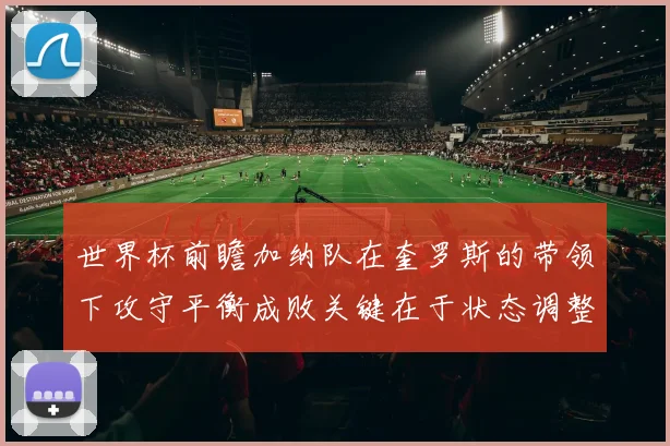 世界杯前瞻加纳队在奎罗斯的带领下攻守平衡成败关键在于状态调整