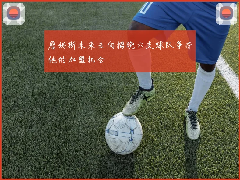 詹姆斯未来去向揭晓六支球队争夺他的加盟机会