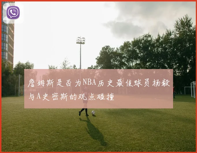 詹姆斯是否为NBA历史最佳球员杨毅与A史密斯的观点碰撞